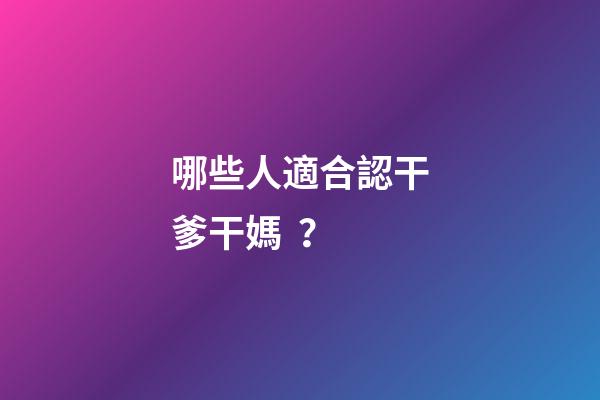 哪些人適合認干爹干媽？